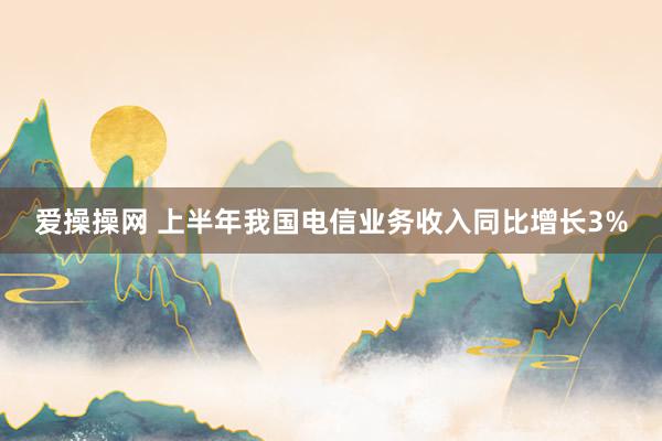 爱操操网 上半年我国电信业务收入同比增长3%
