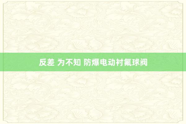 反差 为不知 防爆电动衬氟球阀