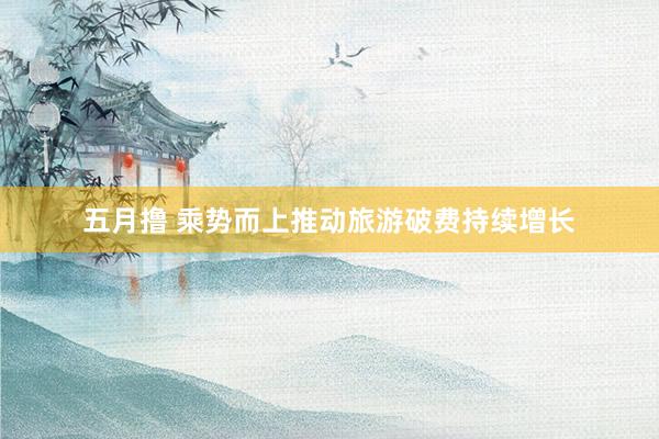 五月撸 乘势而上推动旅游破费持续增长