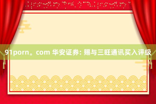 91porn。com 华安证券: 赐与三旺通讯买入评级