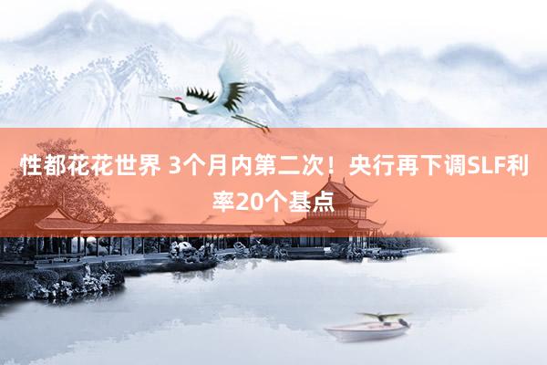 性都花花世界 3个月内第二次！央行再下调SLF利率20个基点