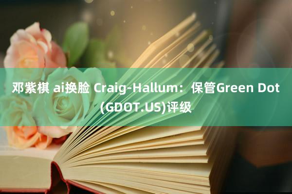 邓紫棋 ai换脸 Craig-Hallum：保管Green Dot(GDOT.US)评级