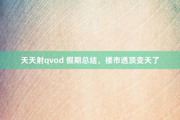 天天射qvod 假期总结，楼市透顶变天了
