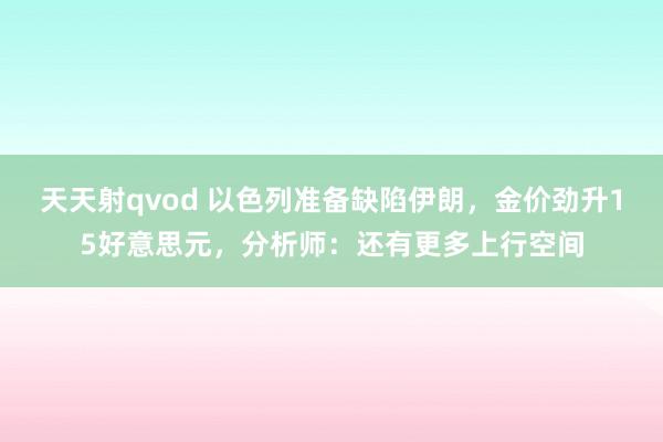 天天射qvod 以色列准备缺陷伊朗，金价劲升15好意思元，分析师：还有更多上行空间
