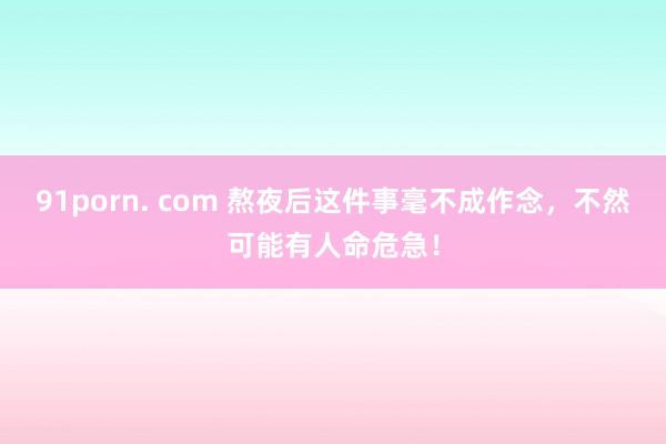 91porn. com 熬夜后这件事毫不成作念，不然可能有人命危急！