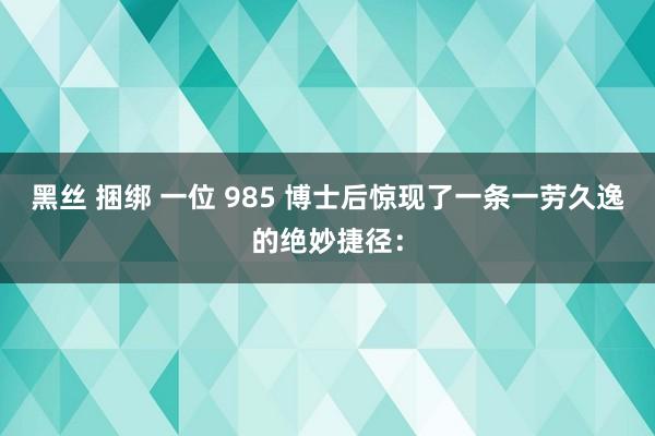 黑丝 捆绑 一位 985 博士后惊现了一条一劳久逸的绝妙捷径: