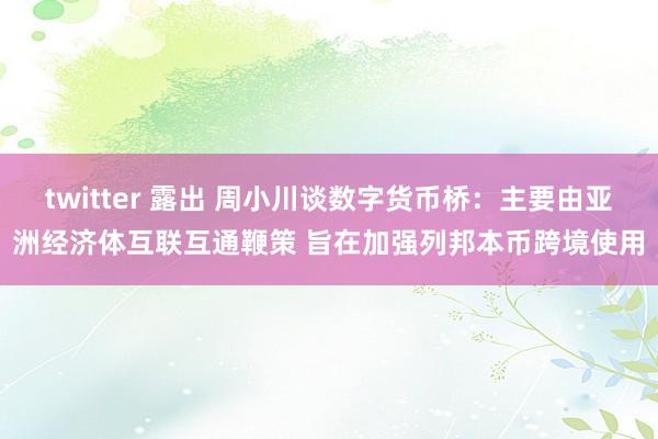 twitter 露出 周小川谈数字货币桥：主要由亚洲经济体互联互通鞭策 旨在加强列邦本币跨境使用