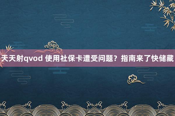 天天射qvod 使用社保卡遭受问题？指南来了快储藏