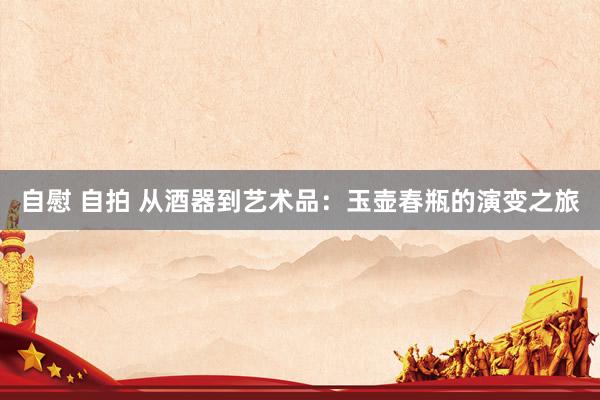 自慰 自拍 从酒器到艺术品:玉壶春瓶的演变之旅