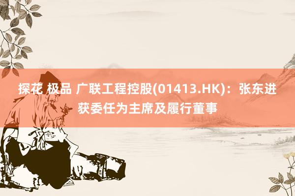 探花 极品 广联工程控股(01413.HK):张东进获委任为主席及履行董事