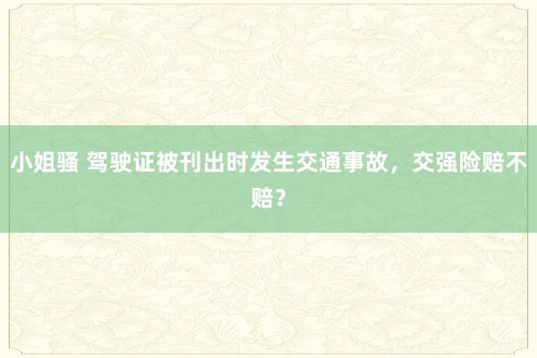 小姐骚 驾驶证被刊出时发生交通事故，交强险赔不赔？
