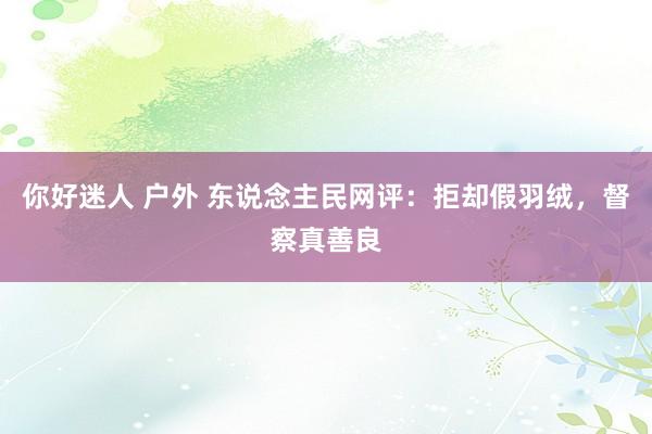 你好迷人 户外 东说念主民网评：拒却假羽绒，督察真善良