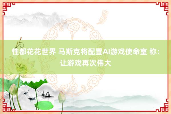 性都花花世界 马斯克将配置AI游戏使命室 称：让游戏再次伟大