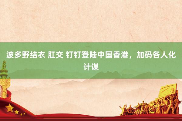 波多野结衣 肛交 钉钉登陆中国香港，加码各人化计谋