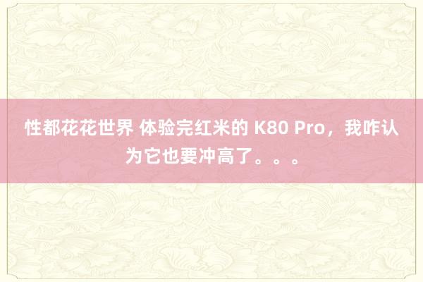 性都花花世界 体验完红米的 K80 Pro，我咋认为它也要冲高了。。。