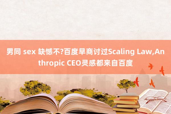 男同 sex 缺憾不?百度早商讨过Scaling Law，Anthropic CEO灵感都来自百度