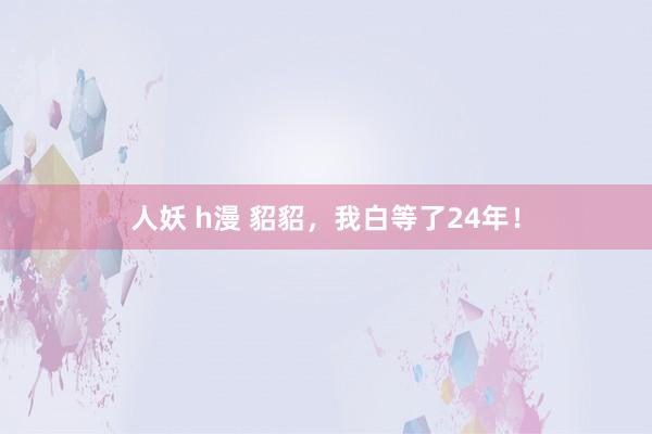 人妖 h漫 貂貂，我白等了24年！