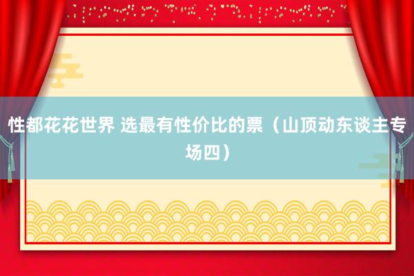 性都花花世界 选最有性价比的票（山顶动东谈主专场四）