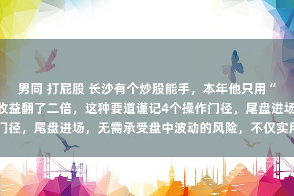 男同 打屁股 长沙有个炒股能手，本年他只用“涨停三阴战法”，短线收益翻了二倍，这种要道谨记4个操作门径，尾盘进场，无需承受盘中波动的风险，不仅实用况兼安全！