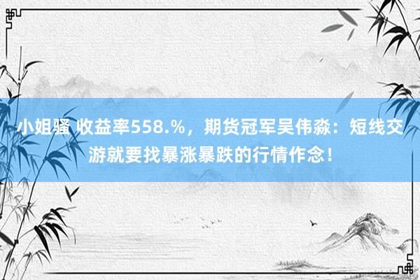 小姐骚 收益率558.%，期货冠军吴伟淼：短线交游就要找暴涨暴跌的行情作念！