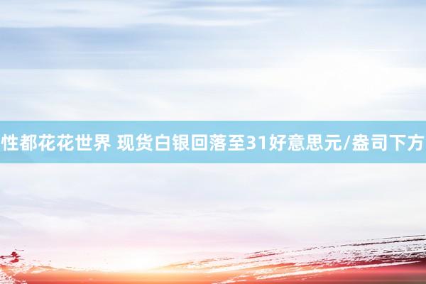 性都花花世界 现货白银回落至31好意思元/盎司下方