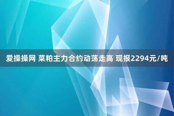 爱操操网 菜粕主力合约动荡走高 现报2294元/吨