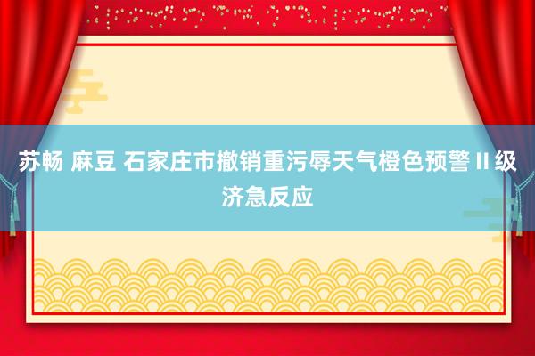 苏畅 麻豆 石家庄市撤销重污辱天气橙色预警Ⅱ级济急反应