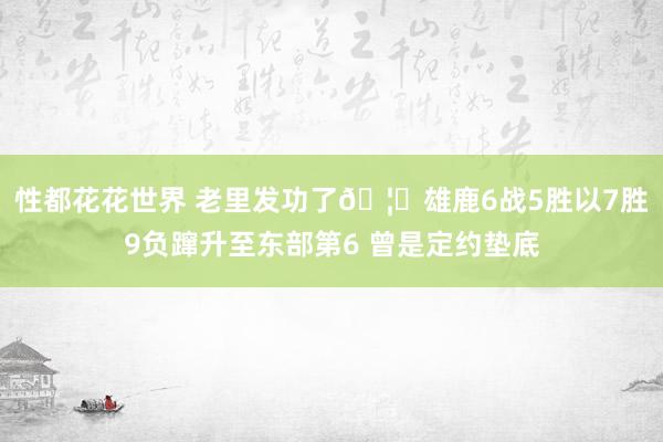 性都花花世界 老里发功了🦌雄鹿6战5胜以7胜9负蹿升至东部第6 曾是定约垫底