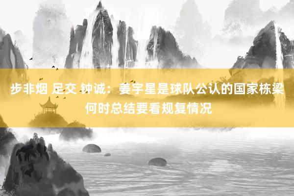 步非烟 足交 钟诚：姜宇星是球队公认的国家栋梁 何时总结要看规复情况