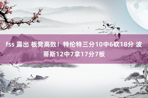 fss 露出 板凳高效！特伦特三分10中6砍18分 波蒂斯12中7拿17分7板