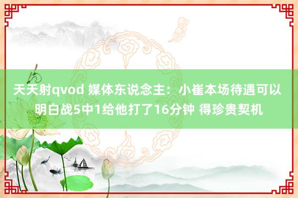 天天射qvod 媒体东说念主：小崔本场待遇可以 明白战5中1给他打了16分钟 得珍贵契机