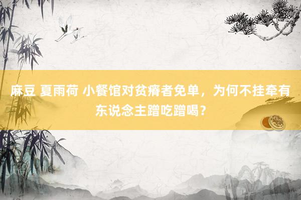 麻豆 夏雨荷 小餐馆对贫瘠者免单，为何不挂牵有东说念主蹭吃蹭喝？