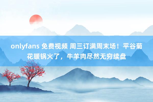 onlyfans 免费视频 周三订满周末场！平谷菊花暖锅火了，牛羊肉尽然无穷续盘