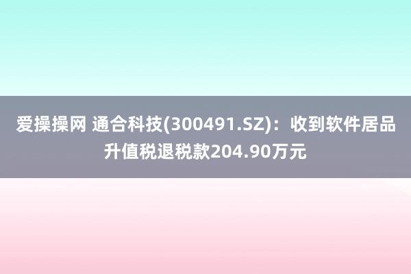 爱操操网 通合科技(300491.SZ)：收到软件居品升值税退税款204.90万元