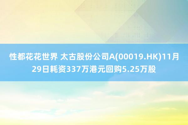 性都花花世界 太古股份公司A(00019.HK)11月29日耗资337万港元回购5.25万股