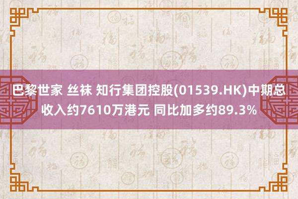 巴黎世家 丝袜 知行集团控股(01539.HK)中期总收入约7610万港元 同比加多约89.3%
