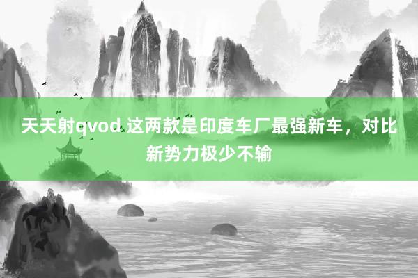 天天射qvod 这两款是印度车厂最强新车，对比新势力极少不输