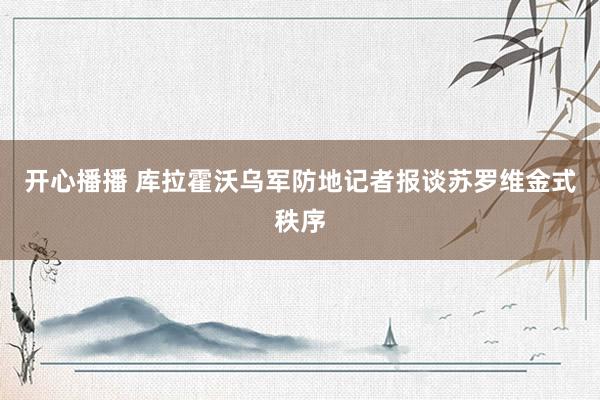 开心播播 库拉霍沃乌军防地记者报谈苏罗维金式秩序