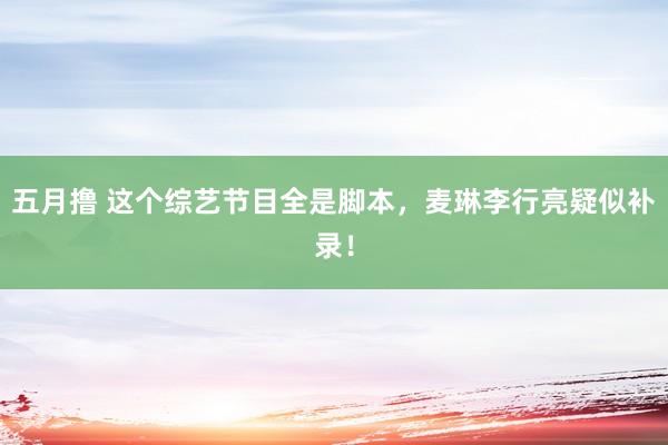 五月撸 这个综艺节目全是脚本，麦琳李行亮疑似补录！