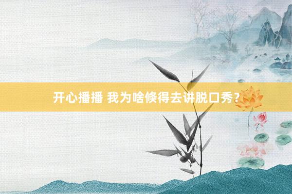 开心播播 我为啥倏得去讲脱口秀？