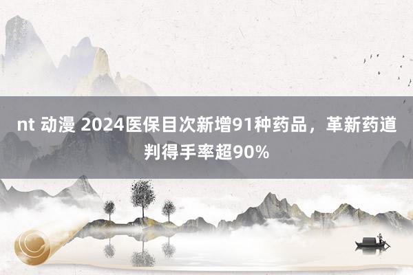 nt 动漫 2024医保目次新增91种药品，革新药道判得手率超90%