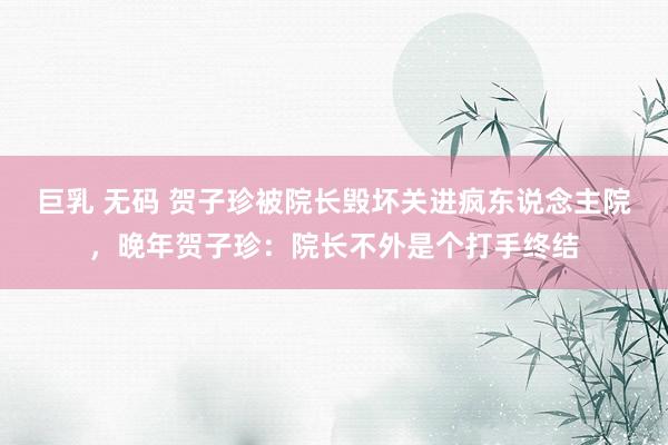巨乳 无码 贺子珍被院长毁坏关进疯东说念主院，晚年贺子珍：院长不外是个打手终结