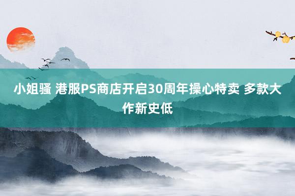 小姐骚 港服PS商店开启30周年操心特卖 多款大作新史低