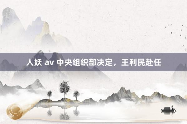 人妖 av 中央组织部决定，王利民赴任