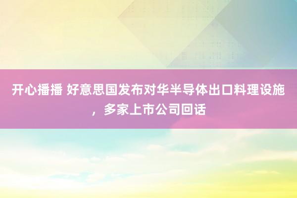 开心播播 好意思国发布对华半导体出口料理设施，多家上市公司回话