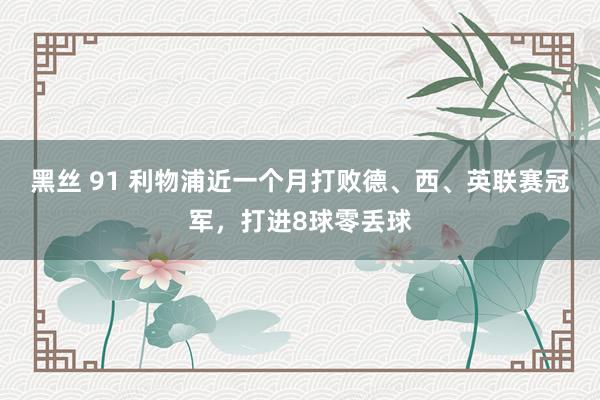 黑丝 91 利物浦近一个月打败德、西、英联赛冠军，打进8球零丢球