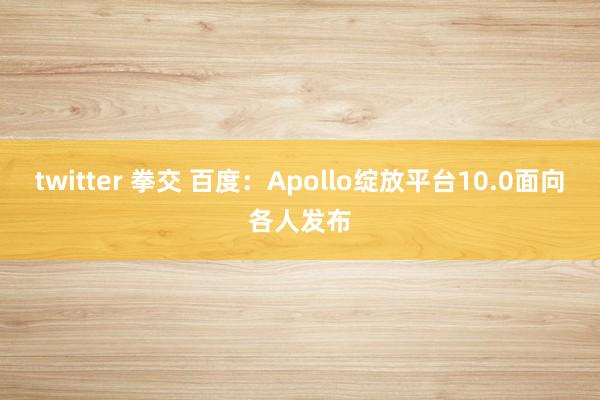 twitter 拳交 百度：Apollo绽放平台10.0面向各人发布