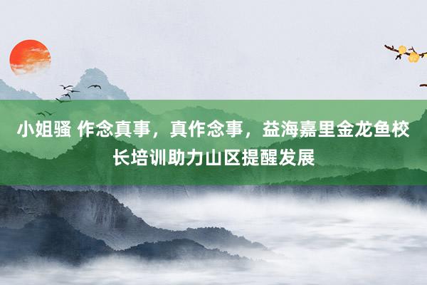 小姐骚 作念真事，真作念事，益海嘉里金龙鱼校长培训助力山区提醒发展