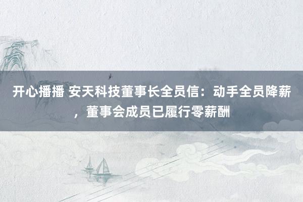 开心播播 安天科技董事长全员信：动手全员降薪，董事会成员已履行零薪酬