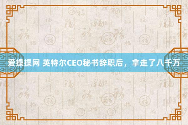 爱操操网 英特尔CEO秘书辞职后，拿走了八千万